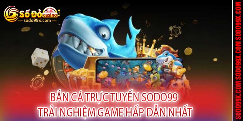 Bắn Cá Trực Tuyến Sodo99 - Trải Nghiệm Game Hấp Dẫn Nhất