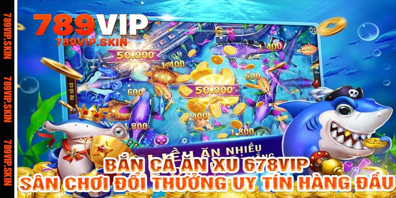 Bắn cá ăn xu 678vip – Sân chơi đổi thưởng uy tín hàng đầu